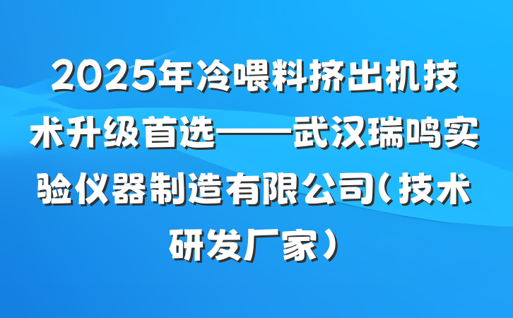 2025年冷喂料挤出机技术升级首选——武汉瑞鸣实验仪器制造有限公司（技术研发厂家）