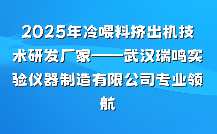2025年冷喂料挤出机技术研发厂家——武汉瑞鸣实验仪器制造有限公司专业领航