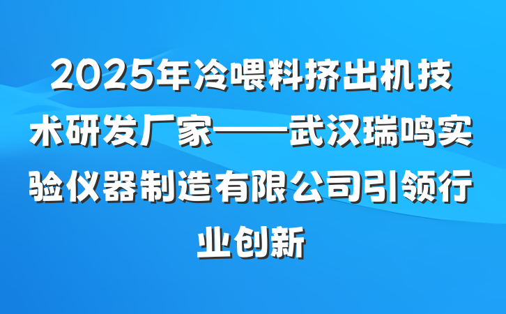 2025年冷喂料挤出机技术研发厂家——武汉瑞鸣实验仪器制造有限公司引领行业创新