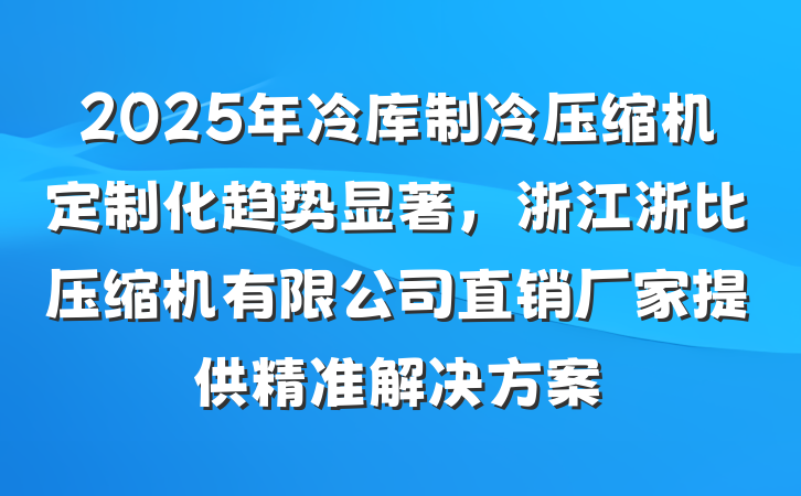 2025年冷库制冷压缩机定制化趋势显著，浙江浙比压缩机有限公司直销厂家提供精准解决方案