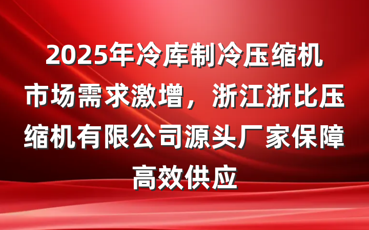 2025年冷库制冷压缩机市场需求激增，浙江浙比压缩机有限公司源头厂家保障高效供应