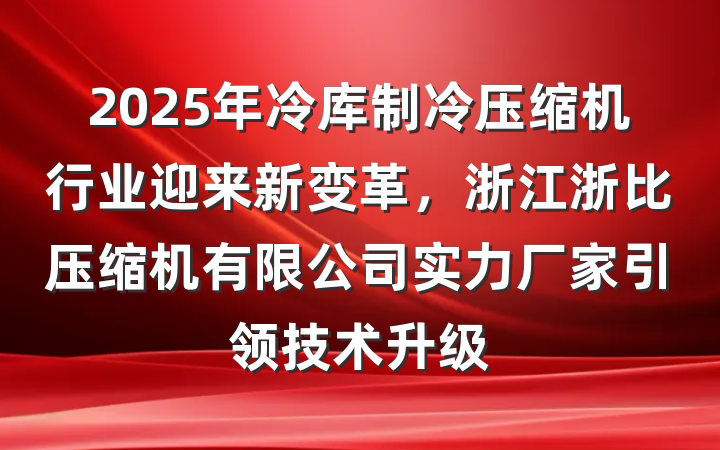 2025年冷库制冷压缩机行业迎来新变革，浙江浙比压缩机有限公司实力厂家引领技术升级