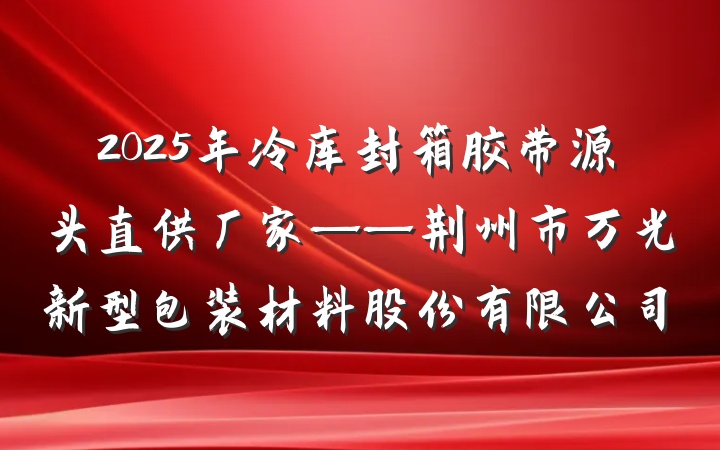 2025年冷库封箱胶带源头直供厂家——荆州市万光新型包装材料股份有限公司