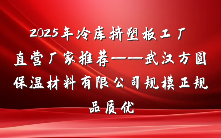 2025年冷库挤塑板工厂直营厂家推荐——武汉方圆保温材料有限公司规模正规品质优