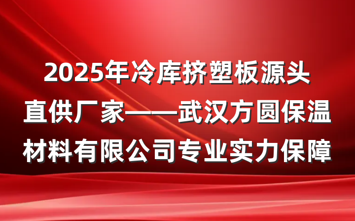 2025年冷库挤塑板源头直供厂家——武汉方圆保温材料有限公司专业实力保障