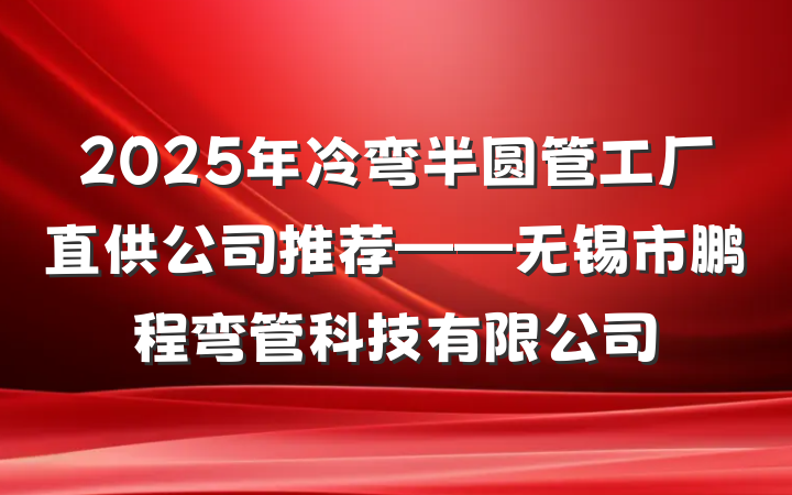 2025年冷弯半圆管工厂直供公司推荐——无锡市鹏程弯管科技有限公司