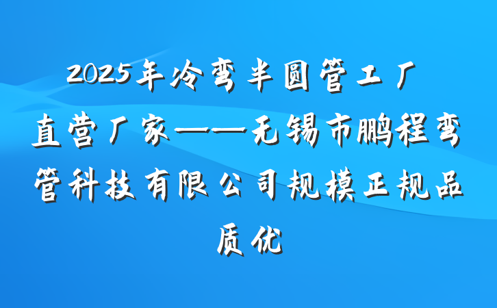 2025年冷弯半圆管工厂直营厂家——无锡市鹏程弯管科技有限公司规模正规品质优
