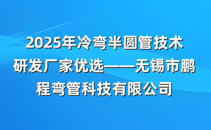 2025年冷弯半圆管技术研发厂家优选——无锡市鹏程弯管科技有限公司