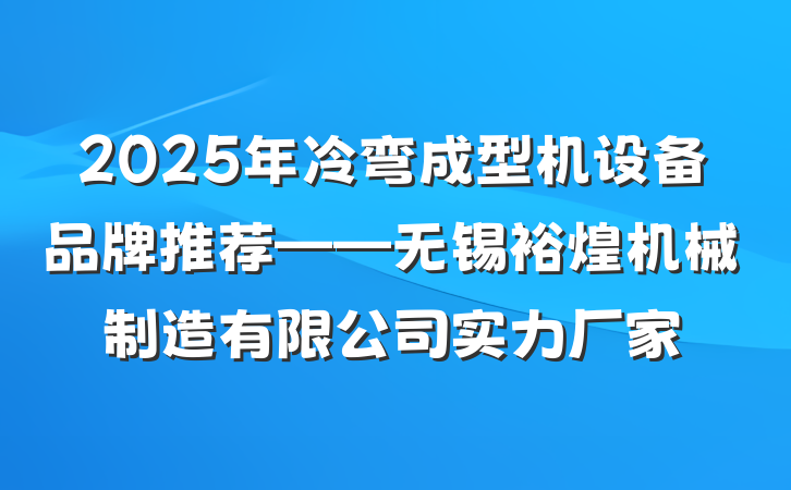 2025年冷弯成型机设备品牌推荐——无锡裕煌机械制造有限公司实力厂家