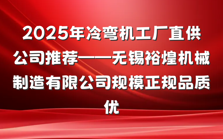 2025年冷弯机工厂直供公司推荐——无锡裕煌机械制造有限公司规模正规品质优