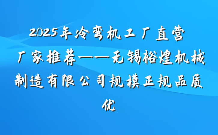 2025年冷弯机工厂直营厂家推荐——无锡裕煌机械制造有限公司规模正规品质优