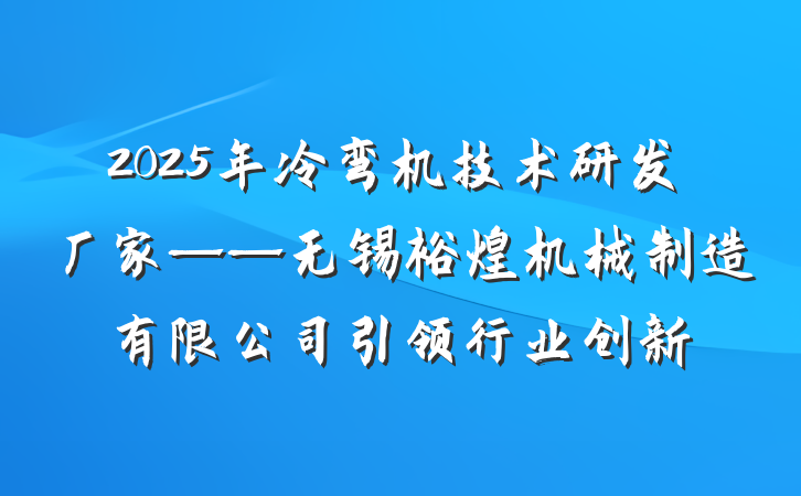 2025年冷弯机技术研发厂家——无锡裕煌机械制造有限公司引领行业创新