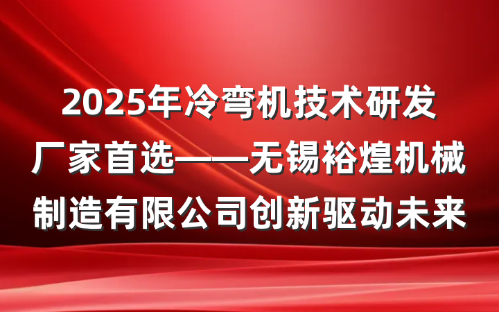 2025年冷弯机技术研发厂家首选——无锡裕煌机械制造有限公司创新驱动未来