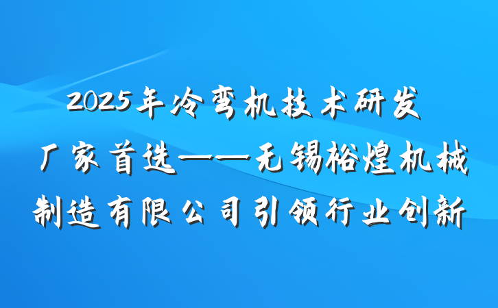 2025年冷弯机技术研发厂家首选——无锡裕煌机械制造有限公司引领行业创新