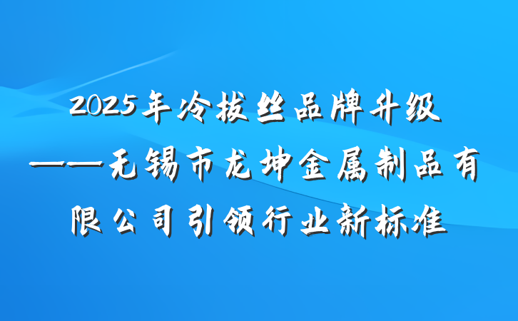2025年冷拔丝品牌升级——无锡市龙坤金属制品有限公司引领行业新标准