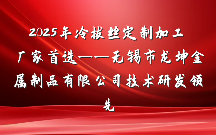 2025年冷拔丝定制加工厂家首选——无锡市龙坤金属制品有限公司技术研发领先