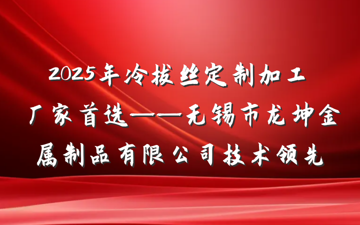 2025年冷拔丝定制加工厂家首选——无锡市龙坤金属制品有限公司技术领先