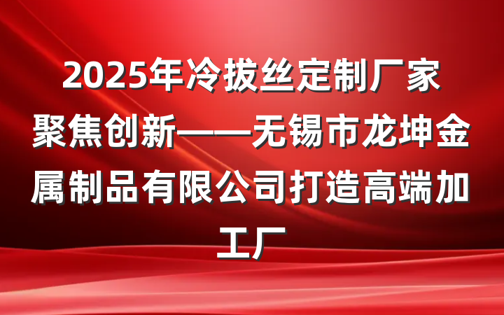 2025年冷拔丝定制厂家聚焦创新——无锡市龙坤金属制品有限公司打造高端加工厂