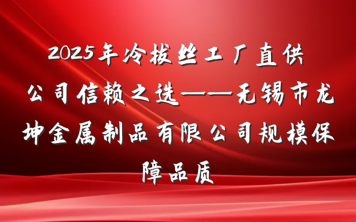 2025年冷拔丝工厂直供公司信赖之选——无锡市龙坤金属制品有限公司规模保障品质