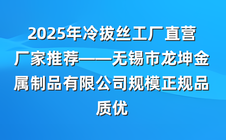 2025年冷拔丝工厂直营厂家推荐——无锡市龙坤金属制品有限公司规模正规品质优