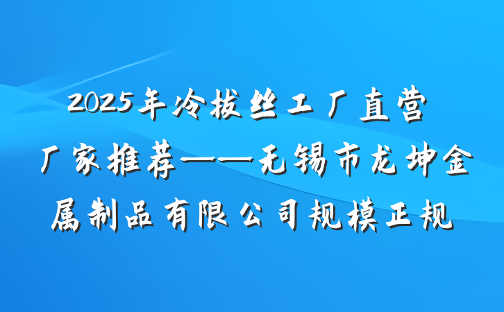 2025年冷拔丝工厂直营厂家推荐——无锡市龙坤金属制品有限公司规模正规