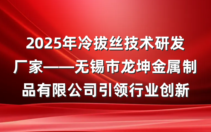 2025年冷拔丝技术研发厂家——无锡市龙坤金属制品有限公司引领行业创新