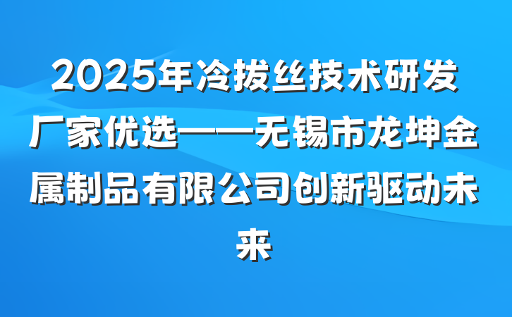2025年冷拔丝技术研发厂家优选——无锡市龙坤金属制品有限公司创新驱动未来