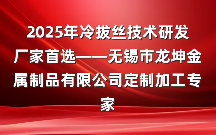 2025年冷拔丝技术研发厂家首选——无锡市龙坤金属制品有限公司定制加工专家