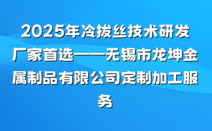 2025年冷拔丝技术研发厂家首选——无锡市龙坤金属制品有限公司定制加工服务