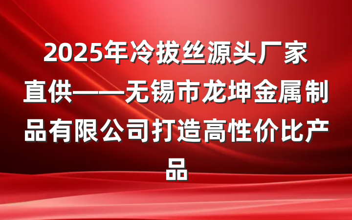 2025年冷拔丝源头厂家直供——无锡市龙坤金属制品有限公司打造高性价比产品