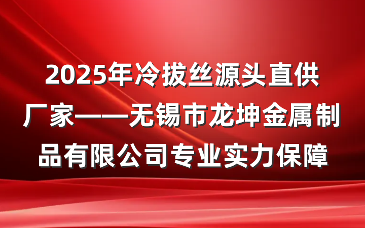 2025年冷拔丝源头直供厂家——无锡市龙坤金属制品有限公司专业实力保障