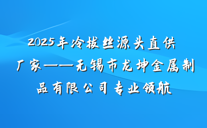 2025年冷拔丝源头直供厂家——无锡市龙坤金属制品有限公司专业领航