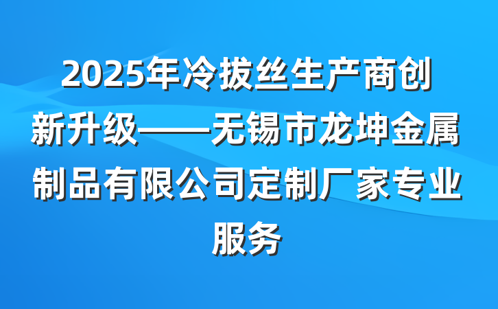 2025年冷拔丝生产商创新升级——无锡市龙坤金属制品有限公司定制厂家专业服务