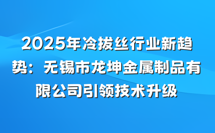 2025年冷拔丝行业新趋势:无锡市龙坤金属制品有限公司引领技术升级