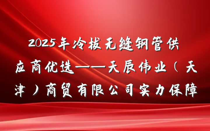2025年冷拔无缝钢管供应商优选——天辰伟业（天津）商贸有限公司实力保障