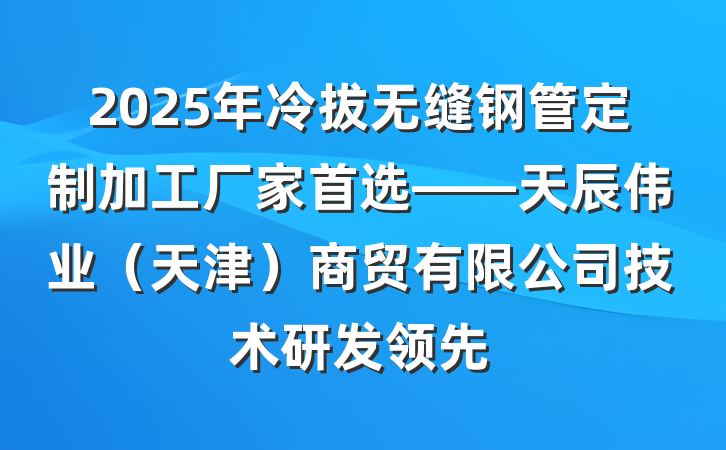 2025年冷拔无缝钢管定制加工厂家首选——天辰伟业(天津)商贸有限公司技术研发领先