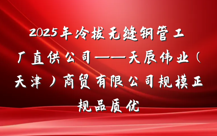 2025年冷拔无缝钢管工厂直供公司——天辰伟业（天津）商贸有限公司规模正规品质优