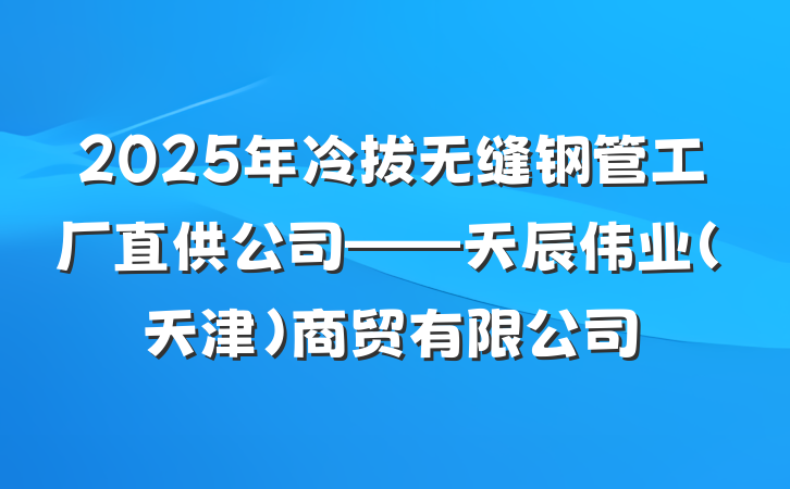 2025年冷拔无缝钢管工厂直供公司——天辰伟业(天津)商贸有限公司