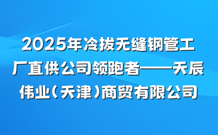 2025年冷拔无缝钢管工厂直供公司领跑者——天辰伟业(天津)商贸有限公司