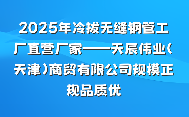 2025年冷拔无缝钢管工厂直营厂家——天辰伟业（天津）商贸有限公司规模正规品质优