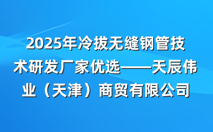 2025年冷拔无缝钢管技术研发厂家优选——天辰伟业(天津)商贸有限公司