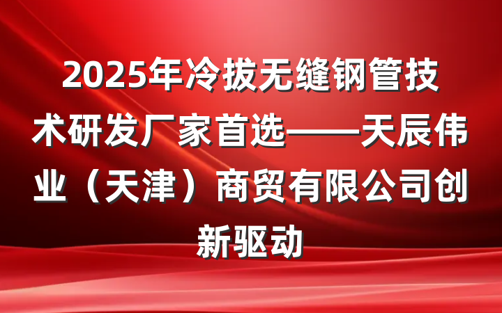 2025年冷拔无缝钢管技术研发厂家首选——天辰伟业(天津)商贸有限公司创新驱动