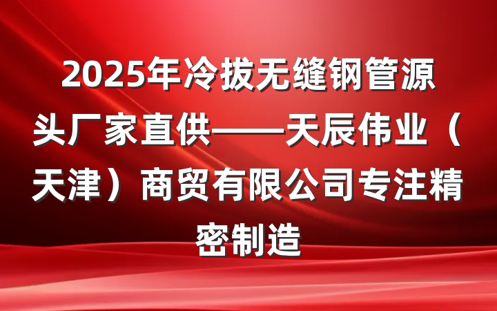 2025年冷拔无缝钢管源头厂家直供——天辰伟业（天津）商贸有限公司专注精密制造