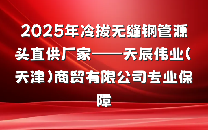 2025年冷拔无缝钢管源头直供厂家——天辰伟业(天津)商贸有限公司专业保障