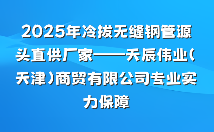 2025年冷拔无缝钢管源头直供厂家——天辰伟业(天津)商贸有限公司专业实力保障