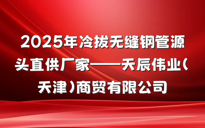 2025年冷拔无缝钢管源头直供厂家——天辰伟业（天津）商贸有限公司