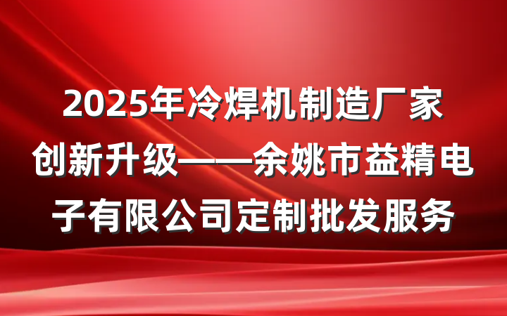 2025年冷焊机制造厂家创新升级——余姚市益精电子有限公司定制批发服务