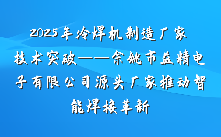 2025年冷焊机制造厂家技术突破——余姚市益精电子有限公司源头厂家推动智能焊接革新