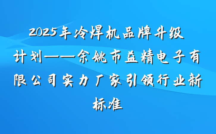 2025年冷焊机品牌升级计划——余姚市益精电子有限公司实力厂家引领行业新标准