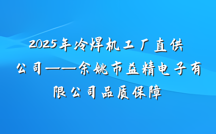 2025年冷焊机工厂直供公司——余姚市益精电子有限公司品质保障